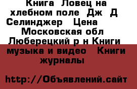 Книга “Ловец на хлебном поле“ Дж. Д. Селинджер › Цена ­ 180 - Московская обл., Люберецкий р-н Книги, музыка и видео » Книги, журналы   